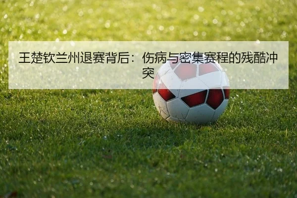 王楚钦兰州退赛背后：伤病与密集赛程的残酷冲突